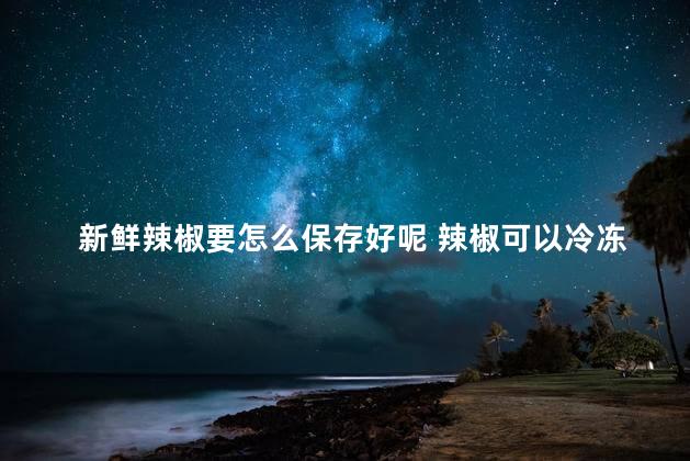 新鲜辣椒要怎么保存好呢 辣椒可以冷冻保存吗